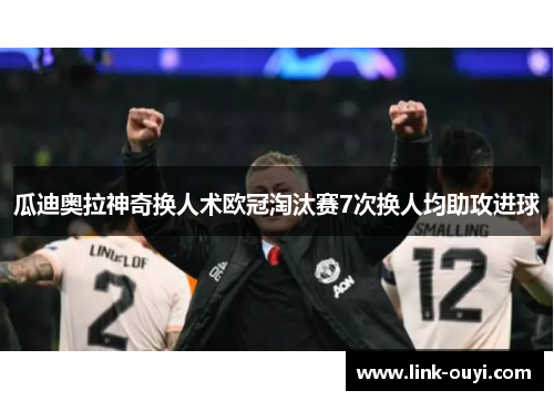 瓜迪奥拉神奇换人术欧冠淘汰赛7次换人均助攻进球